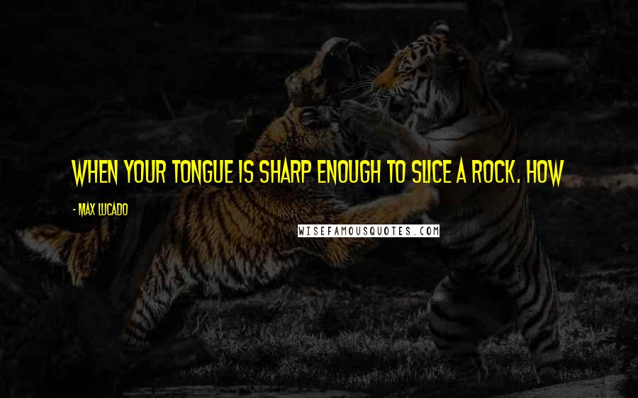 Max Lucado Quotes: When your tongue is sharp enough to slice a rock. How