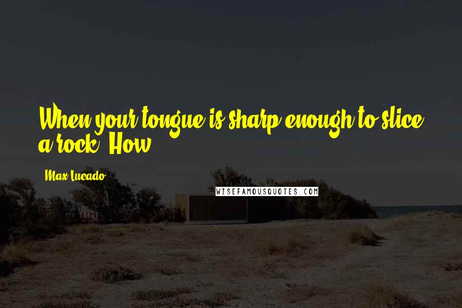 Max Lucado Quotes: When your tongue is sharp enough to slice a rock. How