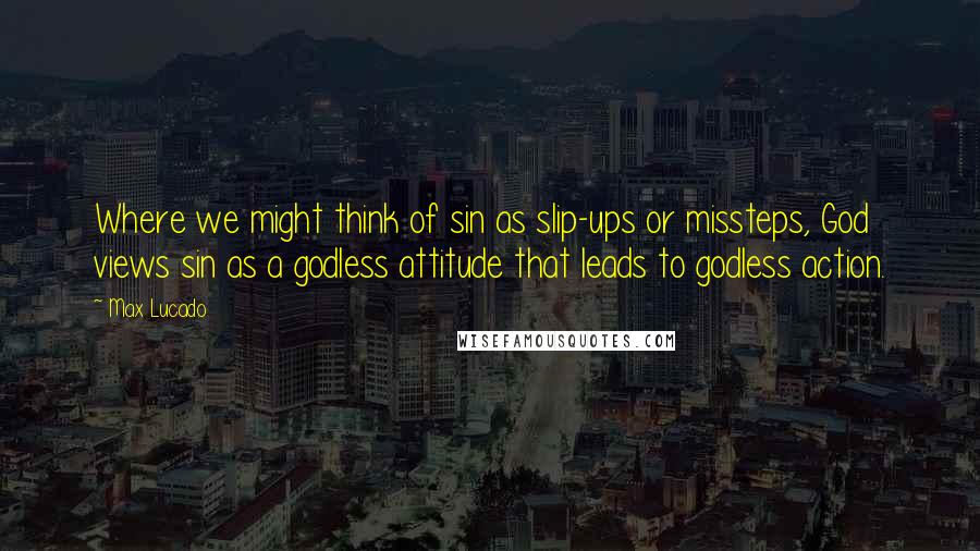 Max Lucado Quotes: Where we might think of sin as slip-ups or missteps, God views sin as a godless attitude that leads to godless action.