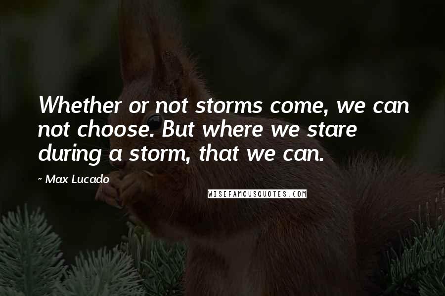 Max Lucado Quotes: Whether or not storms come, we can not choose. But where we stare during a storm, that we can.