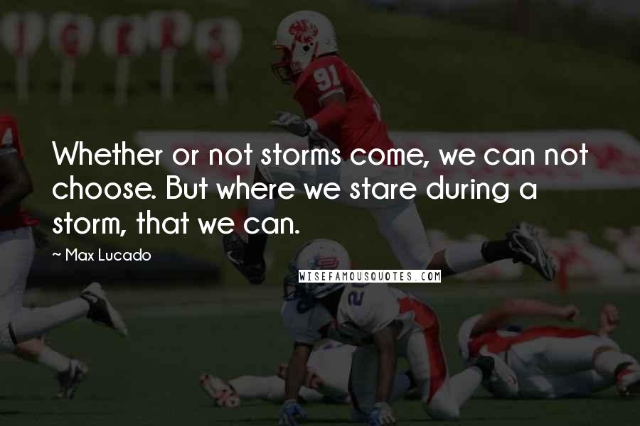 Max Lucado Quotes: Whether or not storms come, we can not choose. But where we stare during a storm, that we can.