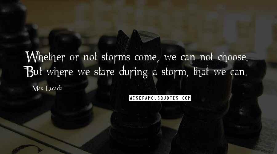 Max Lucado Quotes: Whether or not storms come, we can not choose. But where we stare during a storm, that we can.