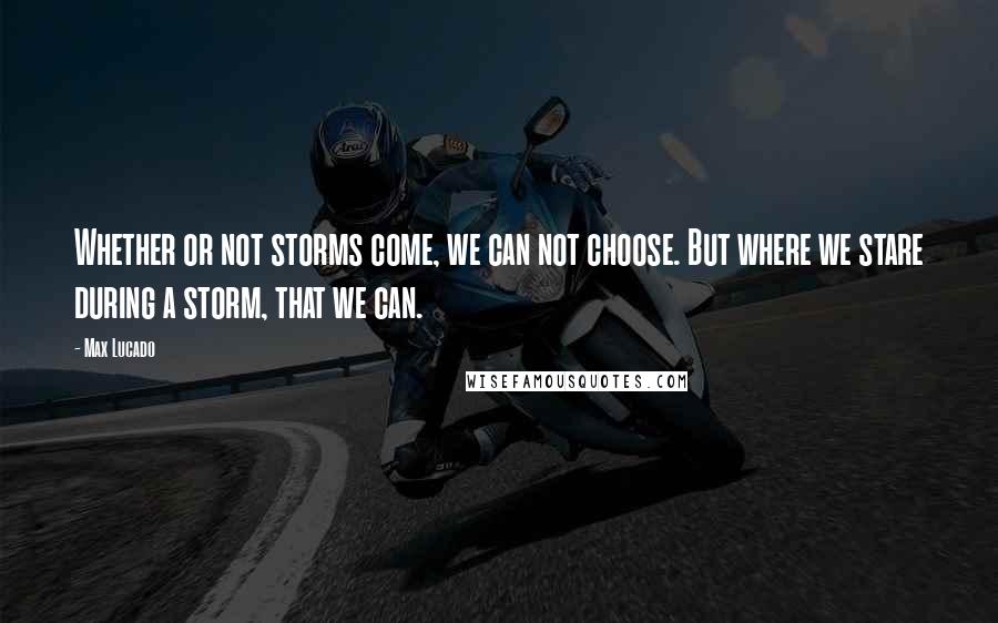 Max Lucado Quotes: Whether or not storms come, we can not choose. But where we stare during a storm, that we can.