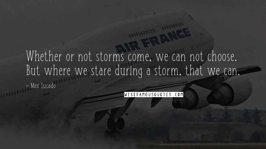 Max Lucado Quotes: Whether or not storms come, we can not choose. But where we stare during a storm, that we can.