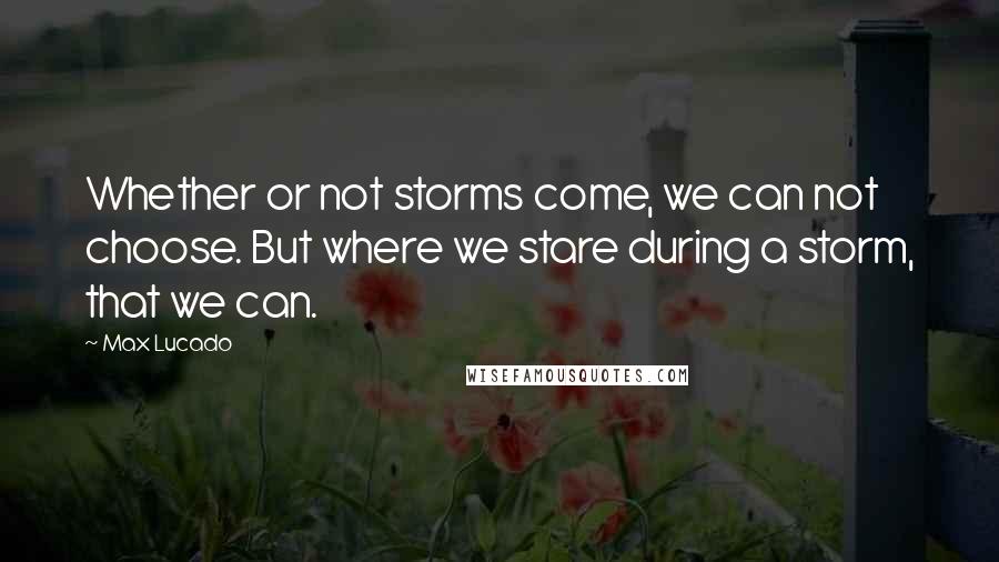 Max Lucado Quotes: Whether or not storms come, we can not choose. But where we stare during a storm, that we can.