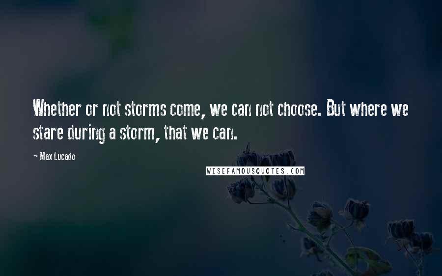 Max Lucado Quotes: Whether or not storms come, we can not choose. But where we stare during a storm, that we can.