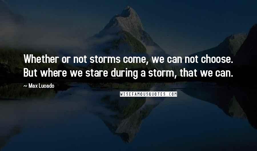 Max Lucado Quotes: Whether or not storms come, we can not choose. But where we stare during a storm, that we can.