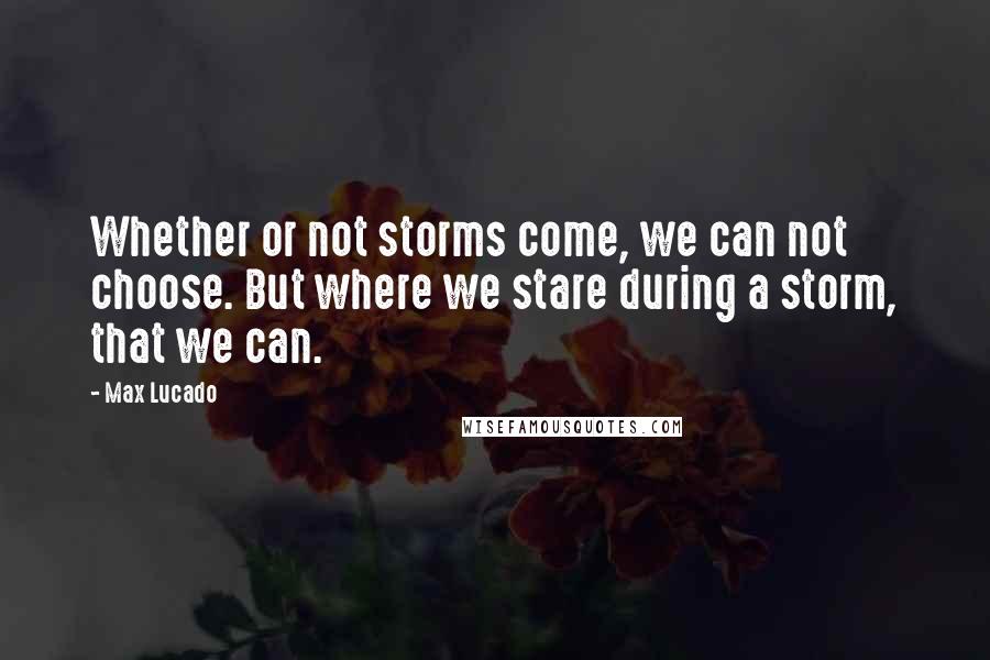 Max Lucado Quotes: Whether or not storms come, we can not choose. But where we stare during a storm, that we can.