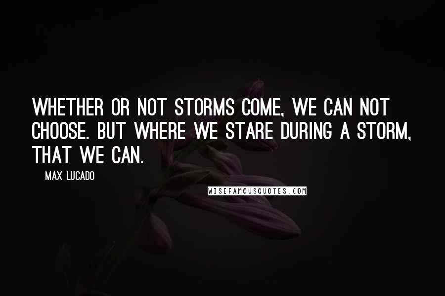 Max Lucado Quotes: Whether or not storms come, we can not choose. But where we stare during a storm, that we can.