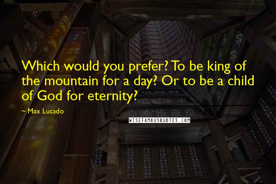 Max Lucado Quotes: Which would you prefer? To be king of the mountain for a day? Or to be a child of God for eternity?