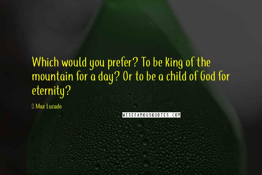 Max Lucado Quotes: Which would you prefer? To be king of the mountain for a day? Or to be a child of God for eternity?