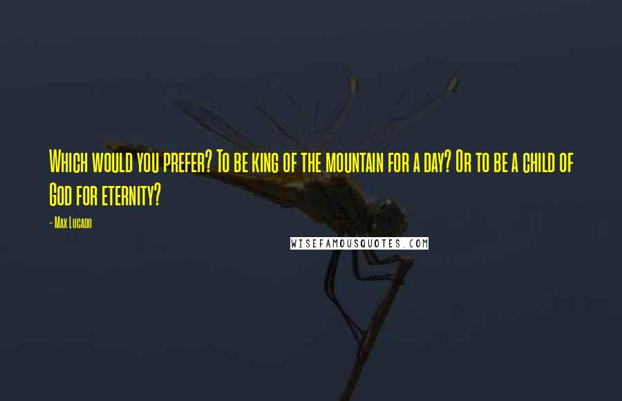 Max Lucado Quotes: Which would you prefer? To be king of the mountain for a day? Or to be a child of God for eternity?