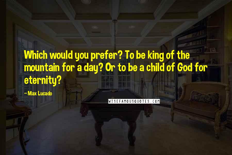 Max Lucado Quotes: Which would you prefer? To be king of the mountain for a day? Or to be a child of God for eternity?