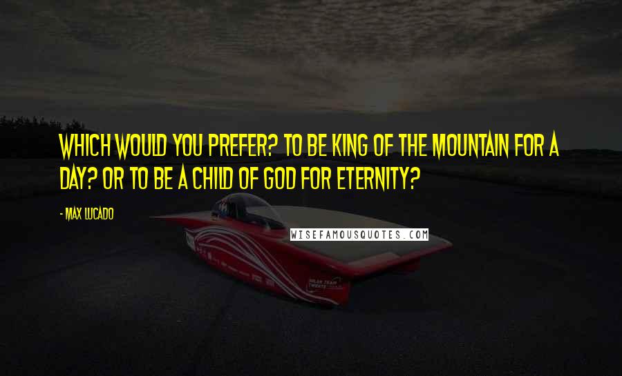 Max Lucado Quotes: Which would you prefer? To be king of the mountain for a day? Or to be a child of God for eternity?