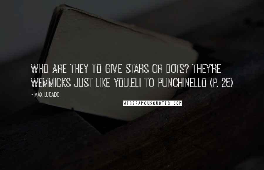 Max Lucado Quotes: Who are they to give stars or dots? They're Wemmicks just like you.Eli to Punchinello (p. 25)