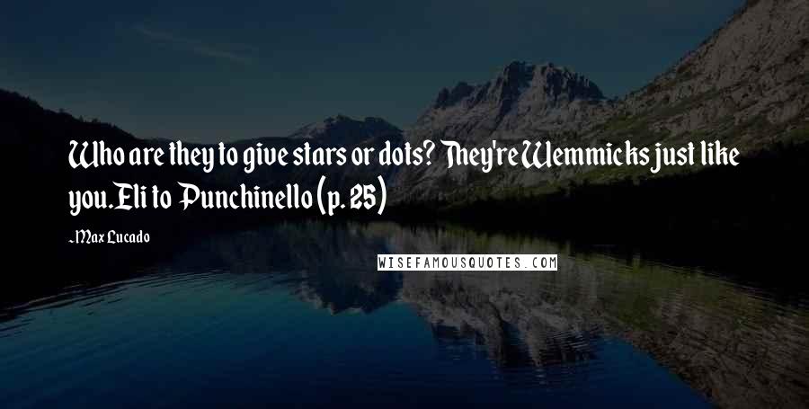 Max Lucado Quotes: Who are they to give stars or dots? They're Wemmicks just like you.Eli to Punchinello (p. 25)