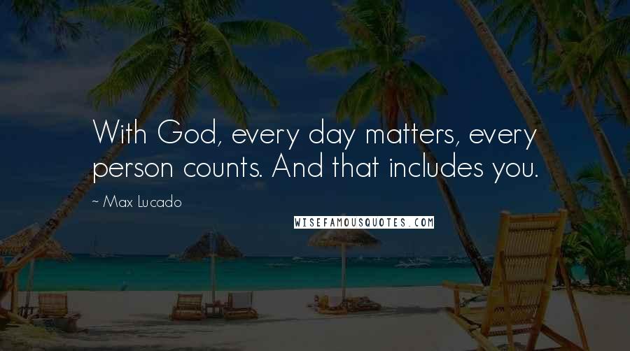 Max Lucado Quotes: With God, every day matters, every person counts. And that includes you.