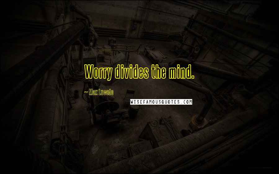 Max Lucado Quotes: Worry divides the mind.