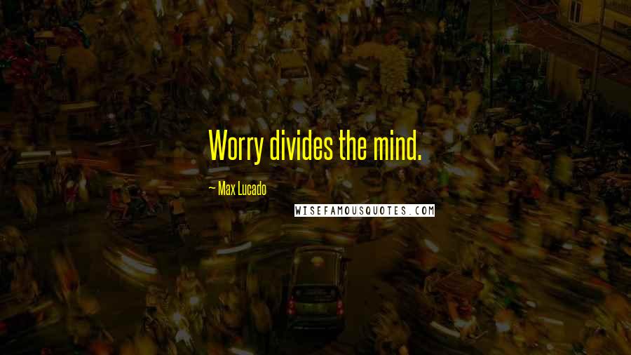 Max Lucado Quotes: Worry divides the mind.