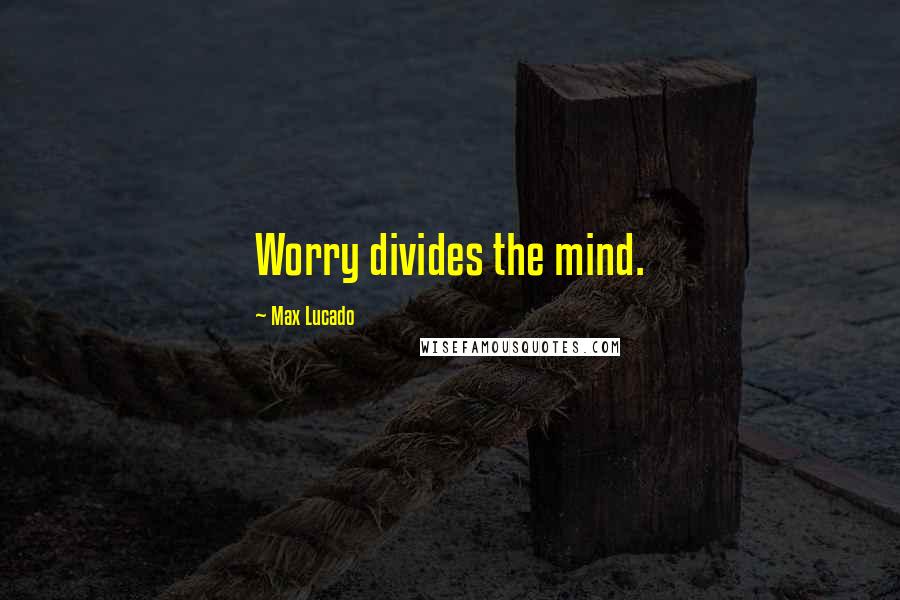 Max Lucado Quotes: Worry divides the mind.