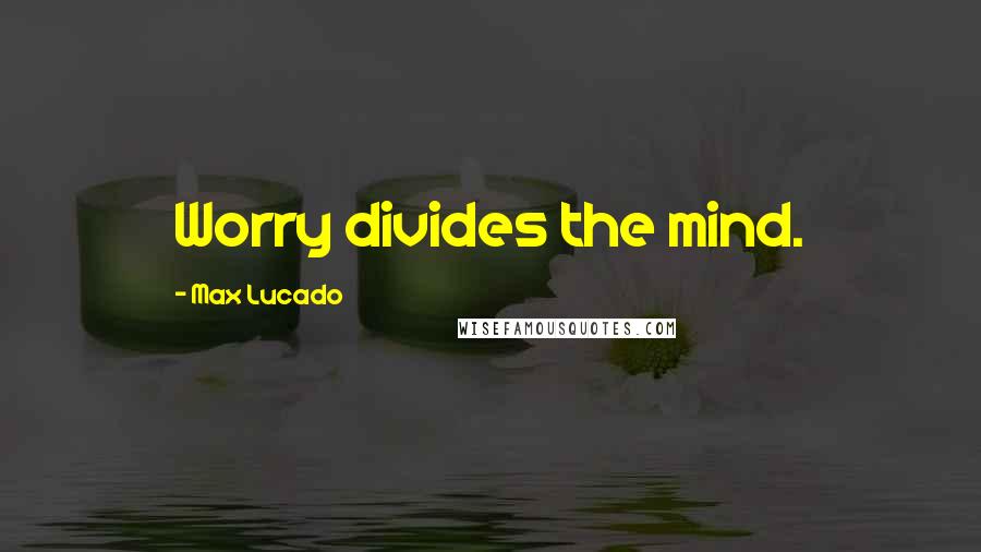 Max Lucado Quotes: Worry divides the mind.