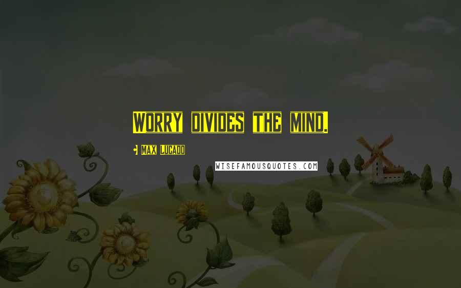 Max Lucado Quotes: Worry divides the mind.