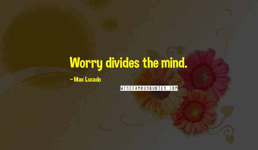 Max Lucado Quotes: Worry divides the mind.