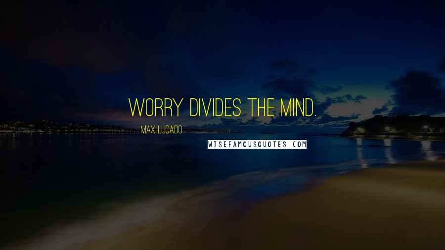 Max Lucado Quotes: Worry divides the mind.