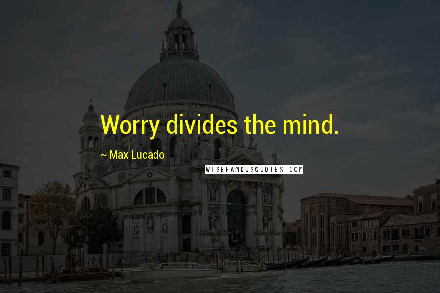 Max Lucado Quotes: Worry divides the mind.