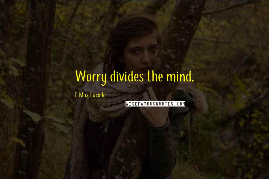 Max Lucado Quotes: Worry divides the mind.