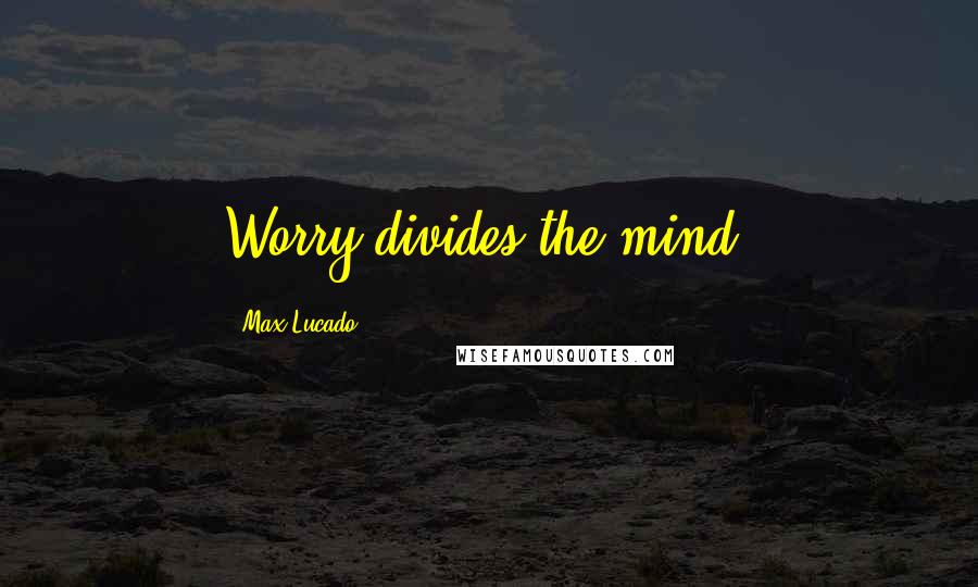 Max Lucado Quotes: Worry divides the mind.