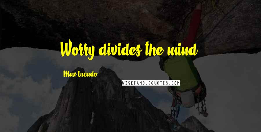 Max Lucado Quotes: Worry divides the mind.