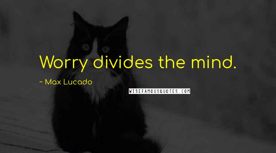 Max Lucado Quotes: Worry divides the mind.