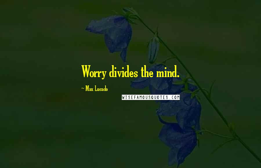 Max Lucado Quotes: Worry divides the mind.
