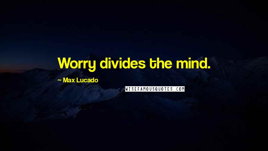 Max Lucado Quotes: Worry divides the mind.