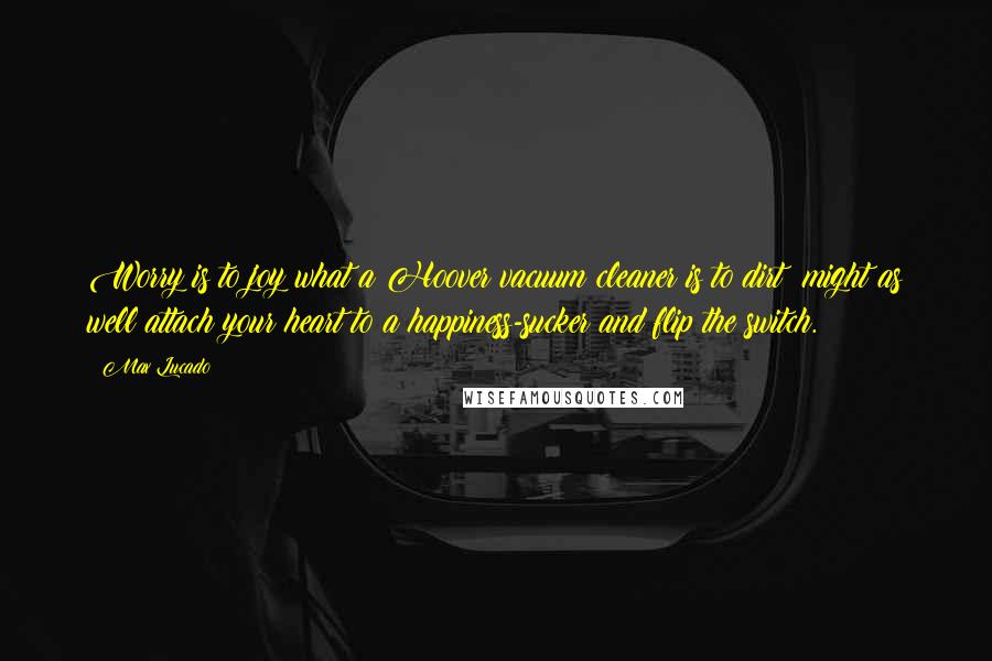 Max Lucado Quotes: Worry is to joy what a Hoover vacuum cleaner is to dirt: might as well attach your heart to a happiness-sucker and flip the switch.