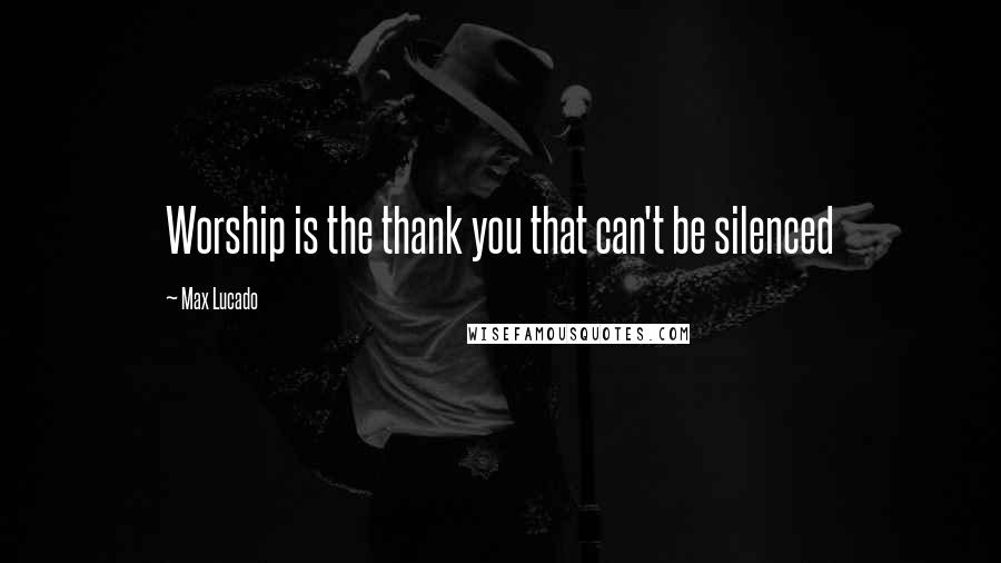 Max Lucado Quotes: Worship is the thank you that can't be silenced