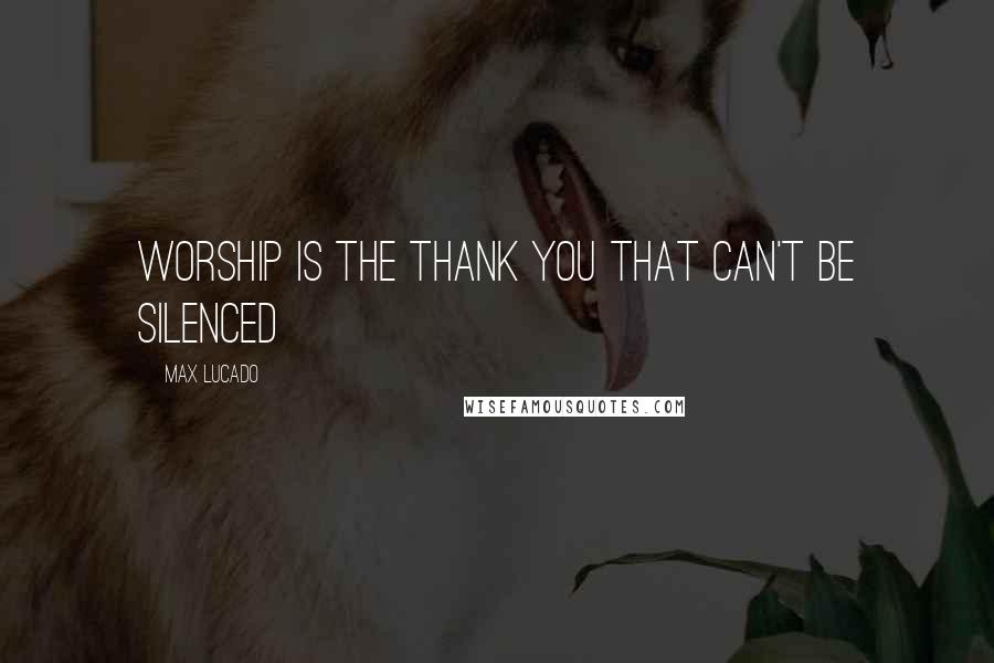 Max Lucado Quotes: Worship is the thank you that can't be silenced