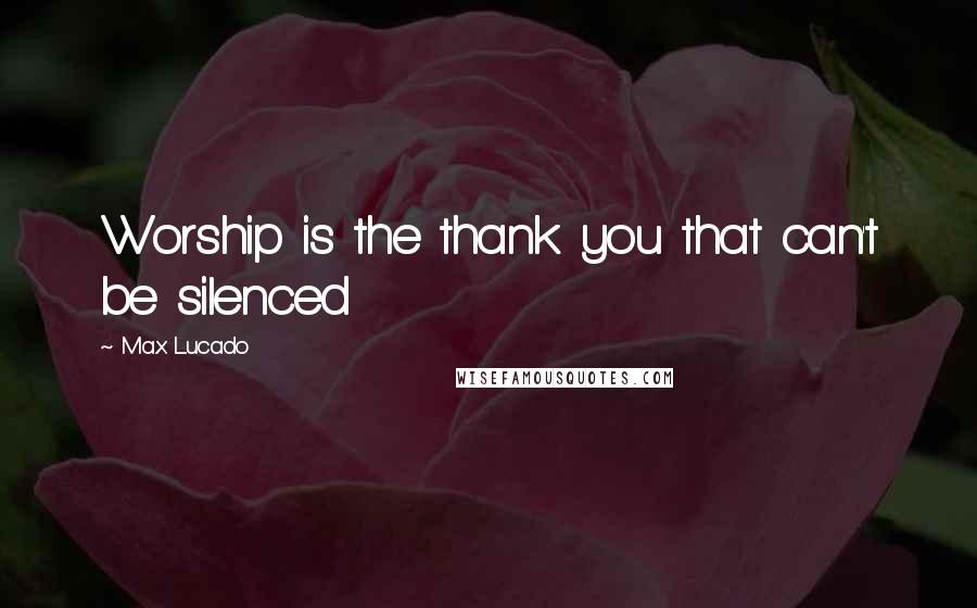 Max Lucado Quotes: Worship is the thank you that can't be silenced