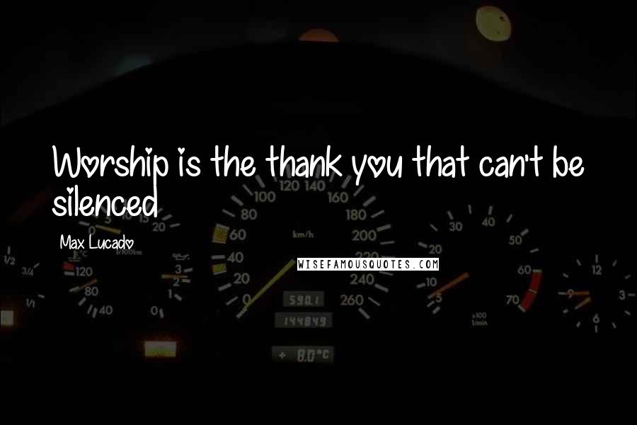 Max Lucado Quotes: Worship is the thank you that can't be silenced