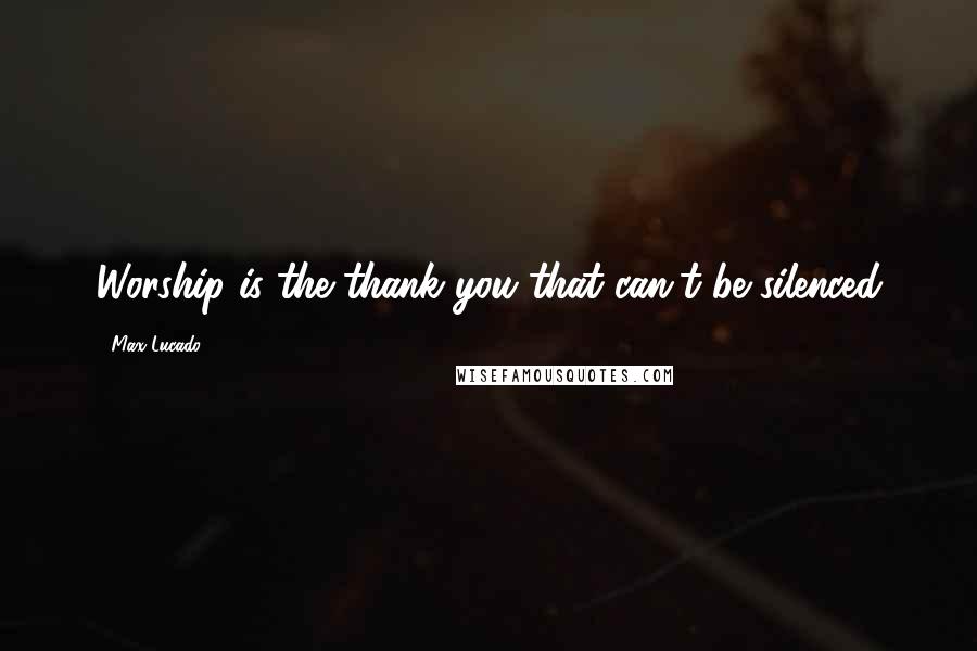 Max Lucado Quotes: Worship is the thank you that can't be silenced