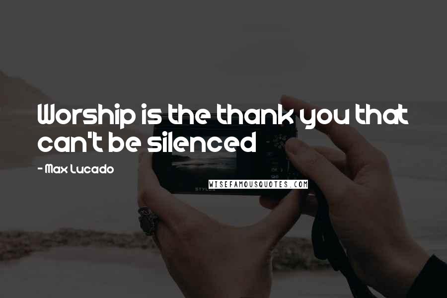 Max Lucado Quotes: Worship is the thank you that can't be silenced