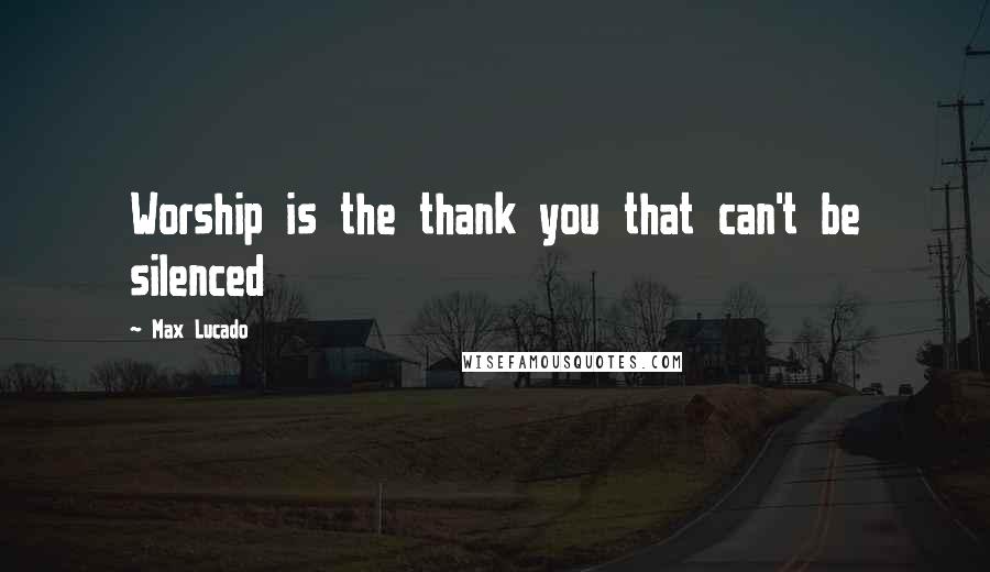 Max Lucado Quotes: Worship is the thank you that can't be silenced