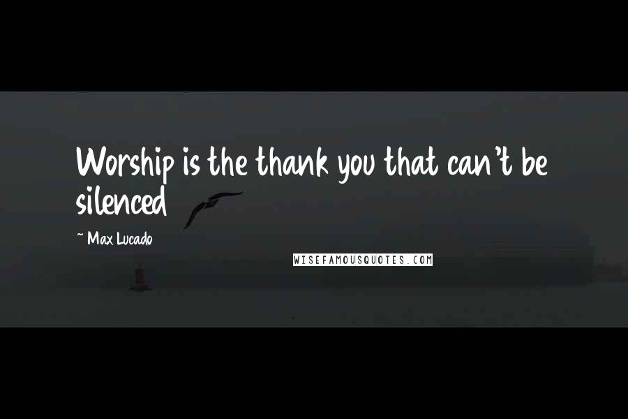 Max Lucado Quotes: Worship is the thank you that can't be silenced