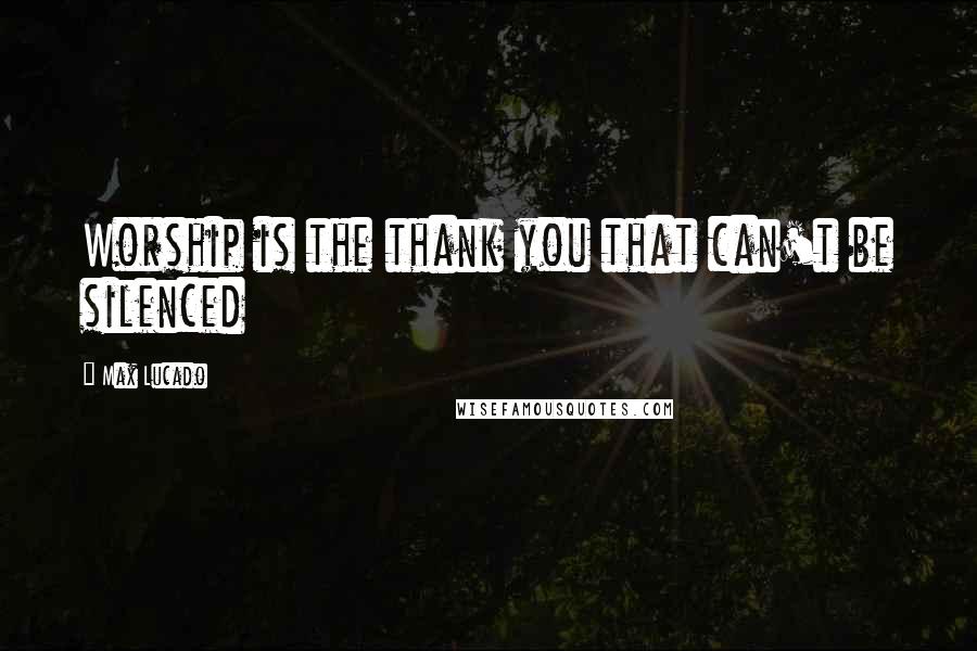 Max Lucado Quotes: Worship is the thank you that can't be silenced