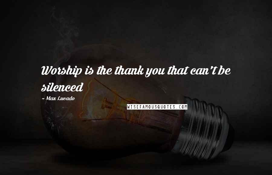 Max Lucado Quotes: Worship is the thank you that can't be silenced