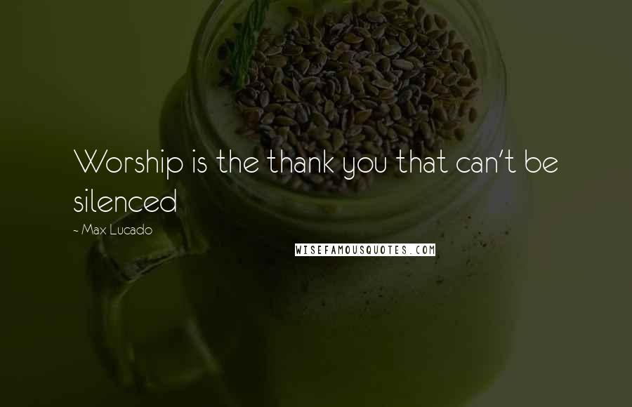 Max Lucado Quotes: Worship is the thank you that can't be silenced