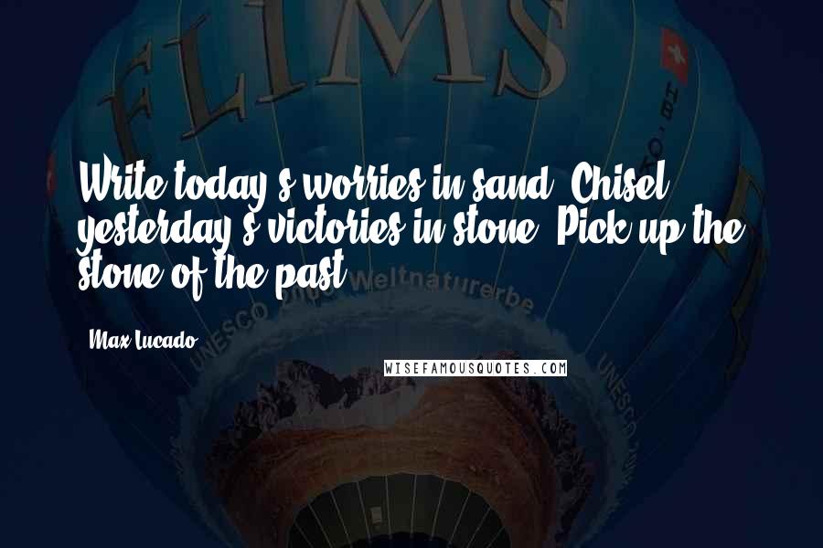 Max Lucado Quotes: Write today's worries in sand. Chisel yesterday's victories in stone. Pick up the stone of the past.