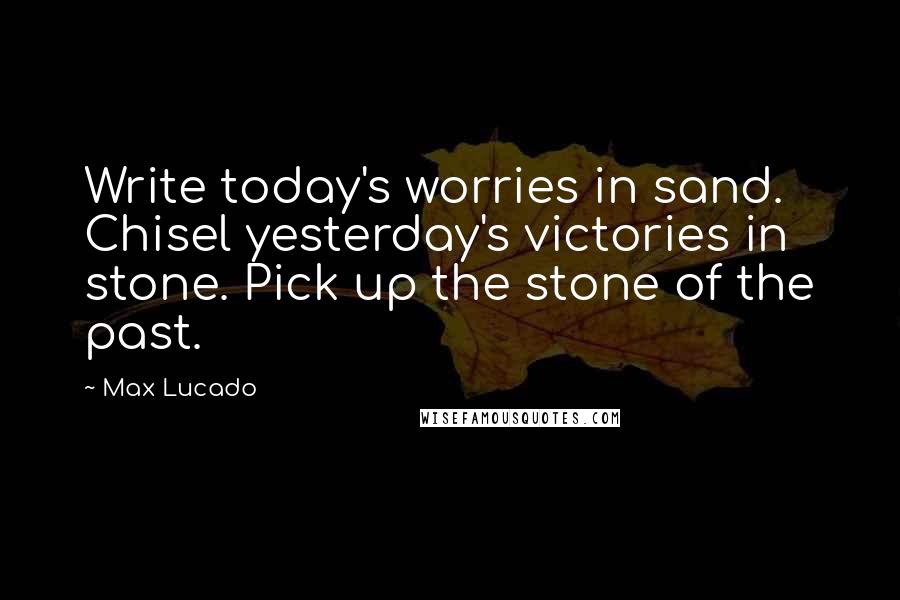 Max Lucado Quotes: Write today's worries in sand. Chisel yesterday's victories in stone. Pick up the stone of the past.