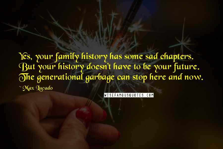 Max Lucado Quotes: Yes, your family history has some sad chapters. But your history doesn't have to be your future. The generational garbage can stop here and now.